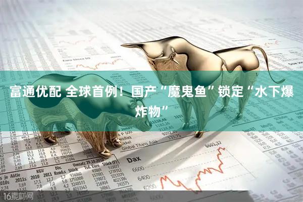 富通优配 全球首例！国产“魔鬼鱼”锁定“水下爆炸物”