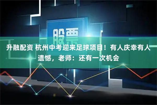 升融配资 杭州中考迎来足球项目！有人庆幸有人遗憾，老师：还有一次机会