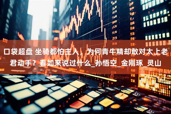 口袋超盘 坐骑都怕主人，为何青牛精却敢对太上老君动手？看如来说过什么_孙悟空_金刚琢_灵山