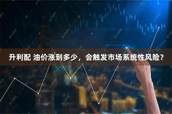 升利配 油价涨到多少，会触发市场系统性风险？