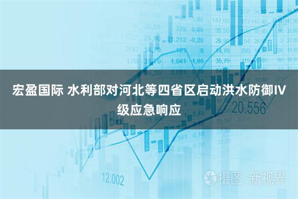 宏盈国际 水利部对河北等四省区启动洪水防御Ⅳ级应急响应