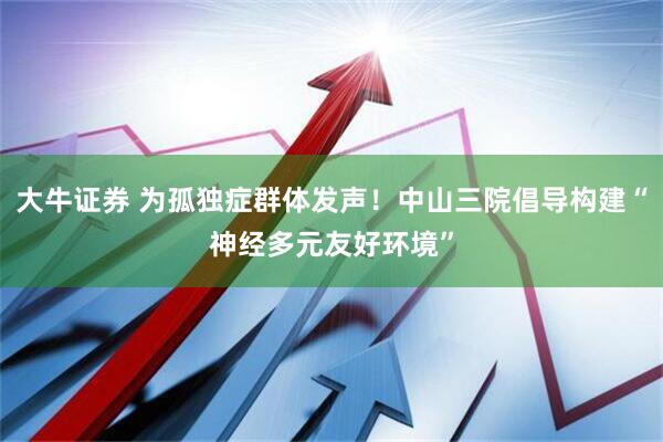 大牛证券 为孤独症群体发声！中山三院倡导构建“神经多元友好环境”