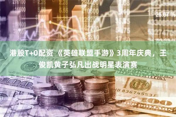 港股T+0配资 《英雄联盟手游》3周年庆典，王俊凯黄子弘凡出战明星表演赛