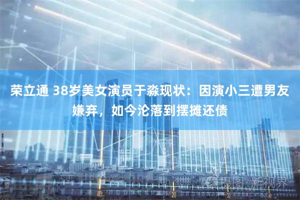荣立通 38岁美女演员于淼现状：因演小三遭男友嫌弃，如今沦落到摆摊还债