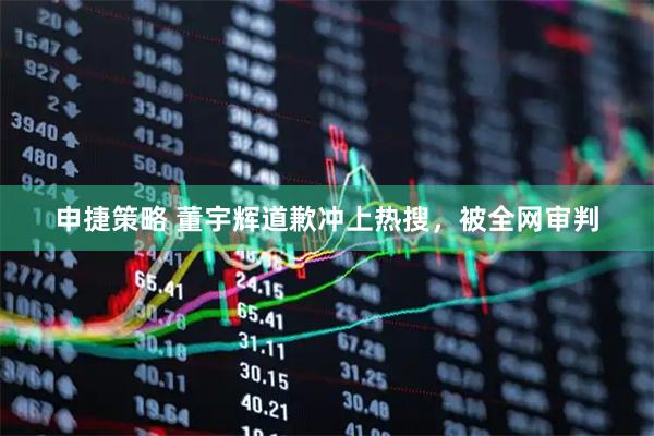 申捷策略 董宇辉道歉冲上热搜，被全网审判