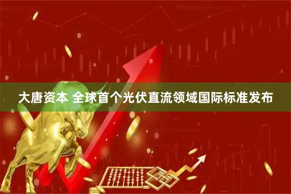 大唐资本 全球首个光伏直流领域国际标准发布