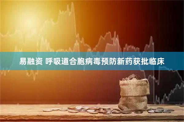 易融资 呼吸道合胞病毒预防新药获批临床