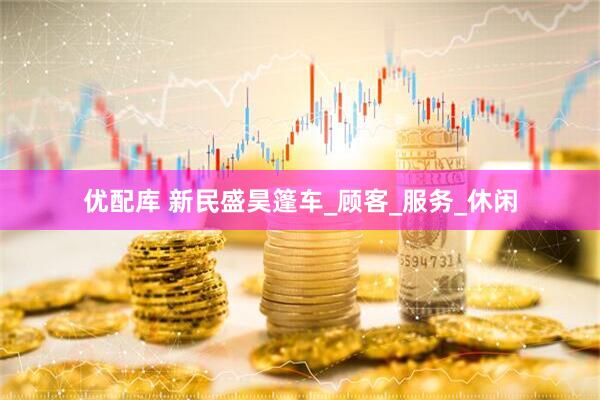 优配库 新民盛昊篷车_顾客_服务_休闲
