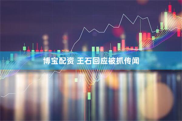 博宝配资 王石回应被抓传闻