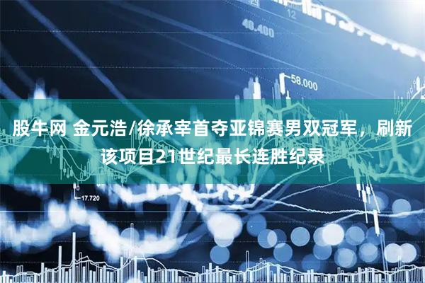 股牛网 金元浩/徐承宰首夺亚锦赛男双冠军，刷新该项目21世纪最长连胜纪录