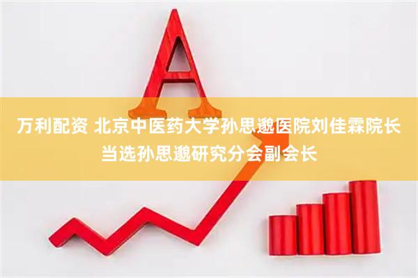 万利配资 北京中医药大学孙思邈医院刘佳霖院长当选孙思邈研究分会副会长