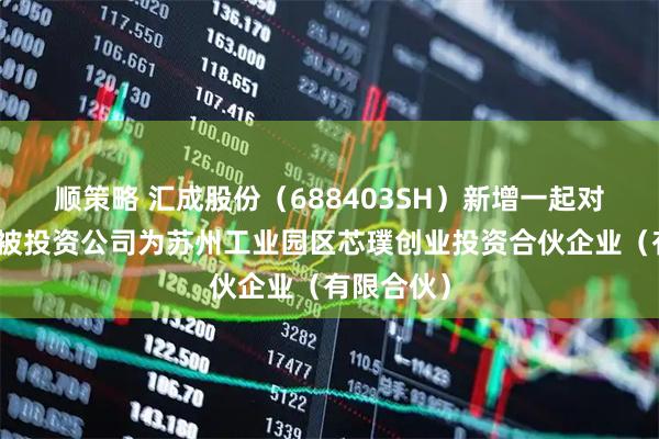 顺策略 汇成股份（688403SH）新增一起对外投资，被投资公司为苏州工业园区芯璞创业投资合伙企业（有限合伙）